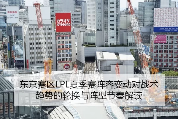 东京赛区LPL夏季赛阵容变动对战术趋势的轮换与阵型节奏解读