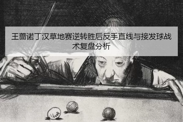 王蔷诺丁汉草地赛逆转胜后反手直线与接发球战术复盘分析